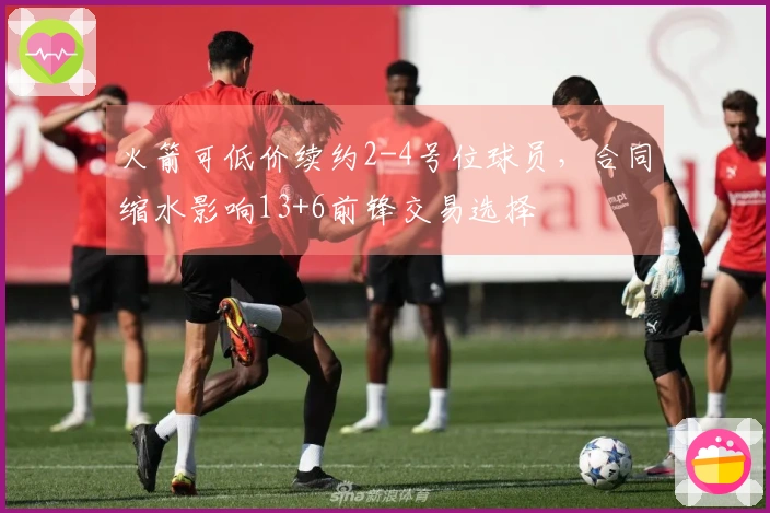 火箭可低价续约2-4号位球员，合同缩水影响13+6前锋交易选择